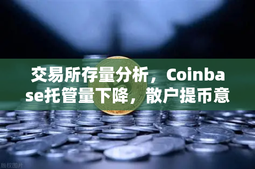 交易所存量分析，Coinbase托管量下降，散户提币意愿增强，市场格局迎新变数