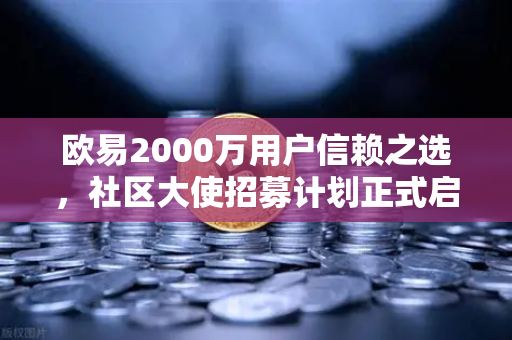 欧易2000万用户信赖之选，社区大使招募计划正式启动，邀你共建数字未来