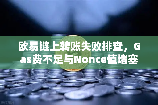欧易链上转账失败排查，Gas费不足与Nonce值堵塞怎么办