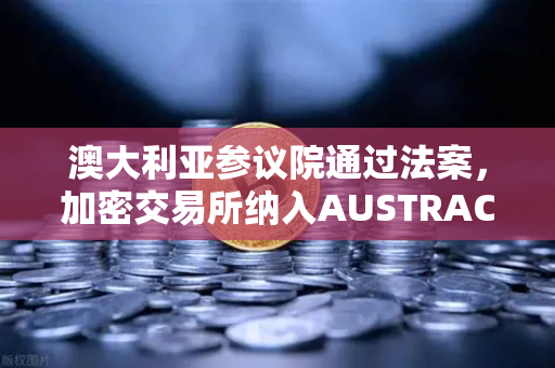 澳大利亚参议院通过法案，加密交易所纳入AUSTRAC监管，欧易交易所如何应对？
