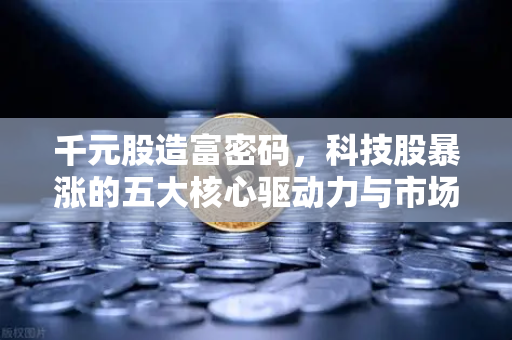千元股造富密码，科技股暴涨的五大核心驱动力与市场逻辑深度解析