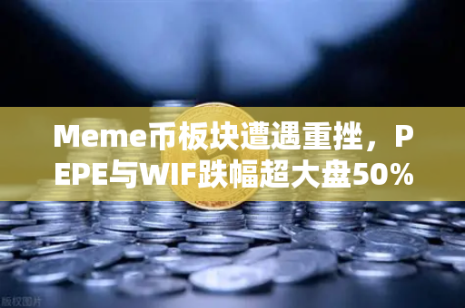 Meme币板块遭遇重挫，PEPE与WIF跌幅超大盘50%市场恐慌还是洗盘前奏？