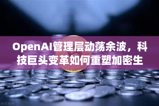 OpenAI管理层动荡余波，科技巨头变革如何重塑加密生态格局