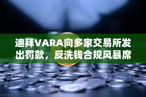 迪拜VARA向多家交易所发出罚款，反洗钱合规风暴席卷加密世界，欧易交易所如何应对？