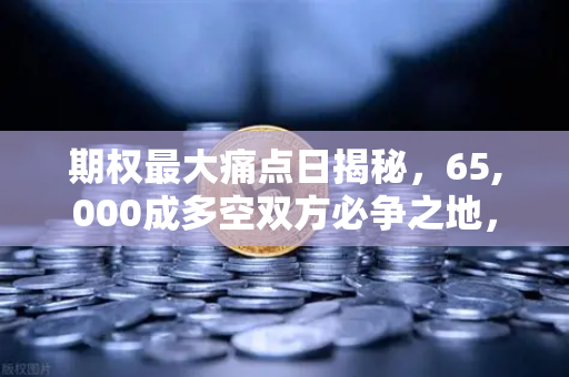 期权最大痛点日揭秘，65,000成多空双方必争之地，投资者如何布局？