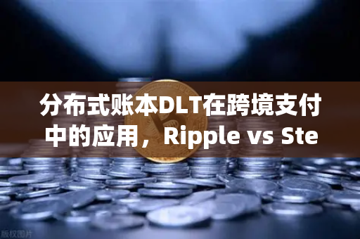 分布式账本DLT在跨境支付中的应用，Ripple vs Stellar—欧易交易所深度解析