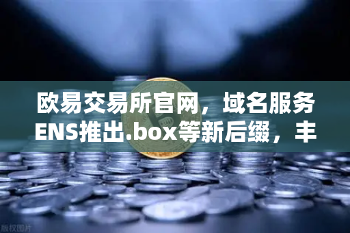 欧易交易所官网，域名服务ENS推出.box等新后缀，丰富Web3身份体系