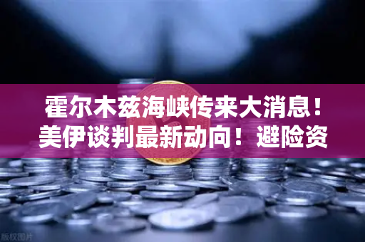霍尔木兹海峡传来大消息！美伊谈判最新动向！避险资产配置全攻略