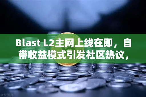Blast L2主网上线在即，自带收益模式引发社区热议，欧易交易所官网独家解析与投资前景