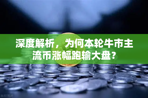 深度解析，为何本轮牛市主流币涨幅跑输大盘？