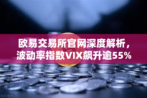 欧易交易所官网深度解析，波动率指数VIX飙升逾55%股市恐慌情绪蔓延至币圈，投资者何去何从？
