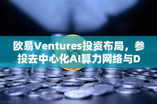 欧易Ventures投资布局，参投去中心化AI算力网络与DeSci项目，引领Web3创新浪潮