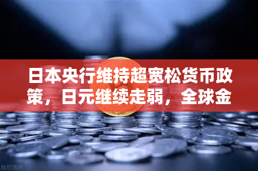 日本央行维持超宽松货币政策，日元继续走弱，全球金融市场震荡下的投资策略