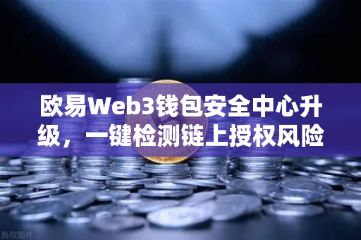 欧易Web3钱包安全中心升级，一键检测链上授权风险与恶意合约，守护数字资产安全
