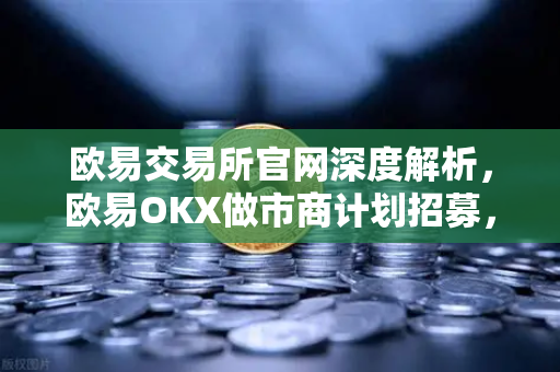 欧易交易所官网深度解析，欧易OKX做市商计划招募，如何享受极致流动性红利？