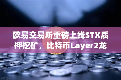 欧易交易所重磅上线STX质押挖矿，比特币Layer2龙头Stacks开启DeFi新纪元