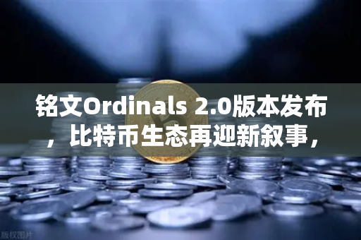 铭文Ordinals 2.0版本发布，比特币生态再迎新叙事，数字资产交易新纪元开启