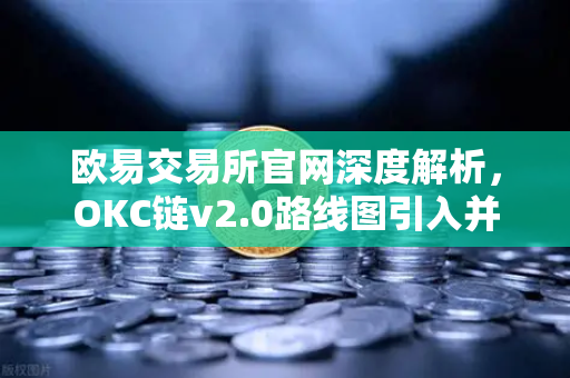 欧易交易所官网深度解析，OKC链v2.0路线图引入并行执行，网络吞吐量迎来革命性突破