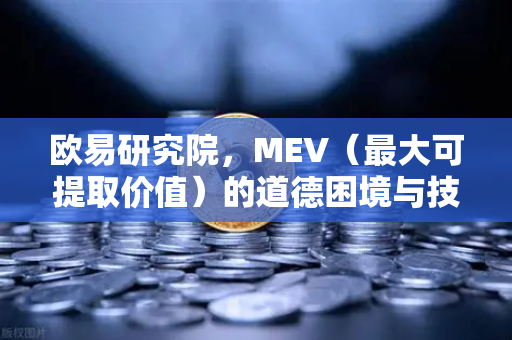 欧易研究院，MEV（最大可提取价值）的道德困境与技术解法
