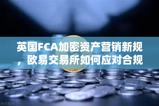 英国FCA加密资产营销新规，欧易交易所如何应对合规挑战？