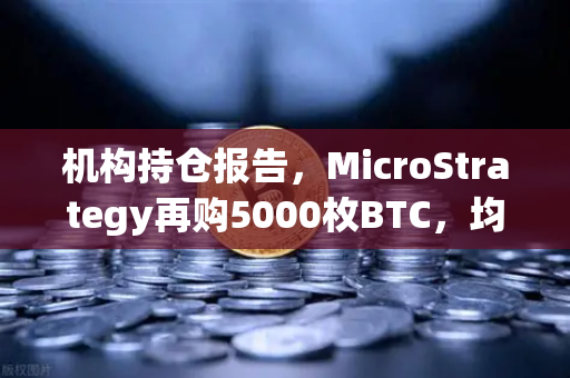 机构持仓报告，MicroStrategy再购5000枚BTC，均价成本上移