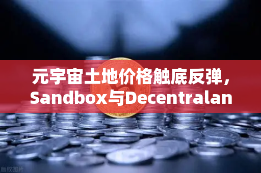 元宇宙土地价格触底反弹，Sandbox与Decentraland谁更有潜力？