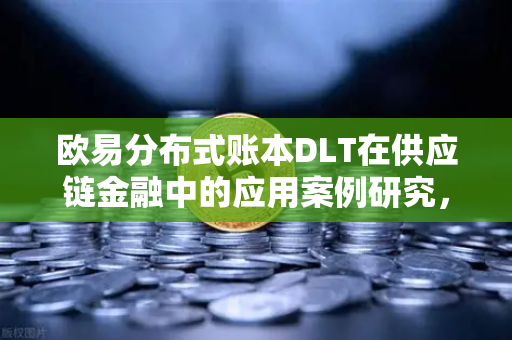 欧易分布式账本DLT在供应链金融中的应用案例研究，重塑信任与效率