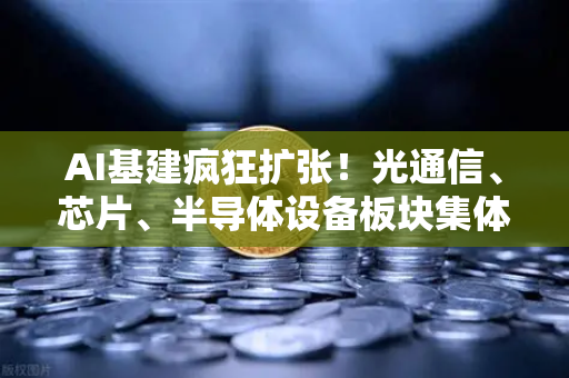 AI基建疯狂扩张！光通信、芯片、半导体设备板块集体狂飙