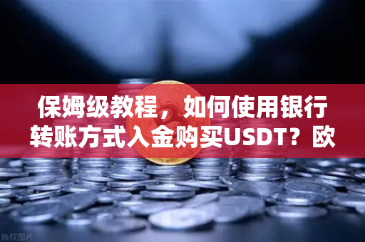保姆级教程，如何使用银行转账方式入金购买USDT？欧易交易所官网完整操作指南