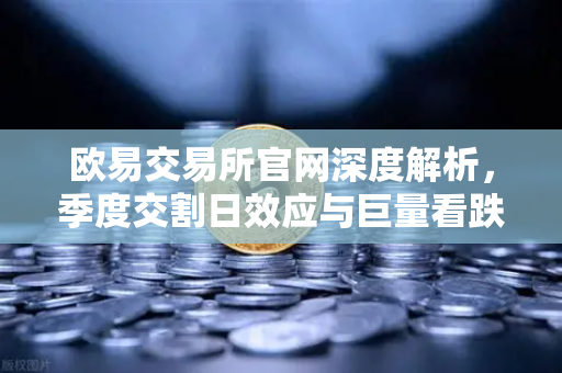 欧易交易所官网深度解析，季度交割日效应与巨量看跌期权未平仓如何压制价格反弹