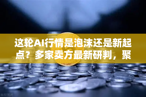 这轮AI行情是泡沫还是新起点？多家卖方最新研判，聚焦欧易交易所官网洞察