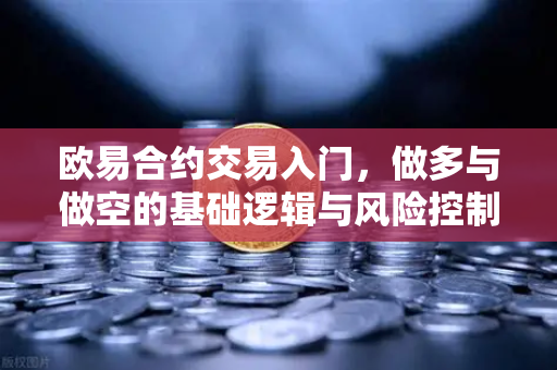 欧易合约交易入门，做多与做空的基础逻辑与风险控制
