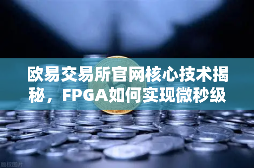 欧易交易所官网核心技术揭秘，FPGA如何实现微秒级撮合引擎架构