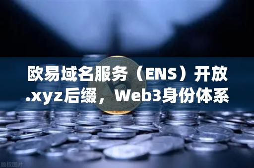 欧易域名服务（ENS）开放.xyz后缀，Web3身份体系更亲民，去中心化生态迎来新变量