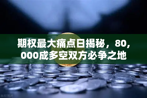 期权最大痛点日揭秘，80,000成多空双方必争之地