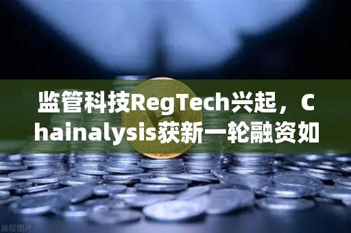 监管科技RegTech兴起,Chainalysis获新一轮融资如何重塑欧易交易所官网生态-第1张图片-欧易交易所 监管科技RegTech兴起,Chainalysis获新一轮融资如何重塑欧易交易所官网生态-第1张图片-欧易交易所