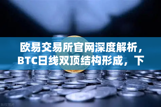 欧易交易所官网深度解析，BTC日线双顶结构形成，下行空间打开