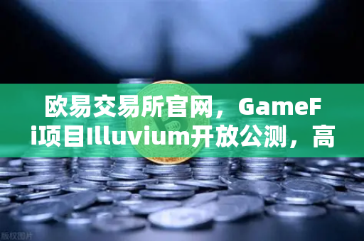 欧易交易所官网，GameFi项目Illuvium开放公测，高品质画面引玩家关注