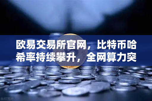 欧易交易所官网，比特币哈希率持续攀升，全网算力突破620 EH/s历史新高