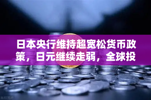 日本央行维持超宽松货币政策，日元继续走弱，全球投资者的避险新选择