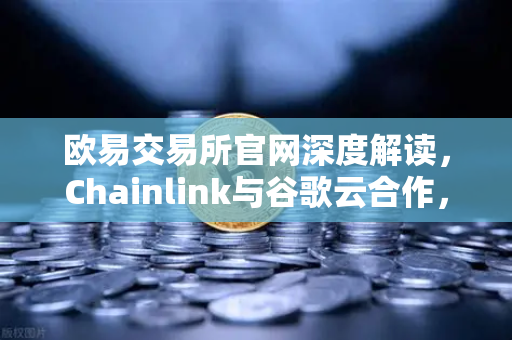 欧易交易所官网深度解读，Chainlink与谷歌云合作，为智能合约提供天气数据的技术革命