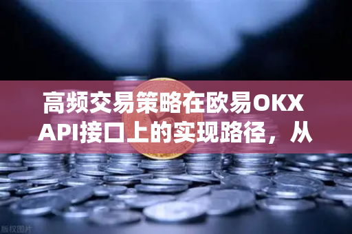 高频交易策略在欧易OKX API接口上的实现路径，从零构建自动化量化系统