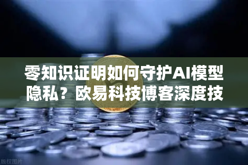 零知识证明如何守护AI模型隐私？欧易科技博客深度技术解读