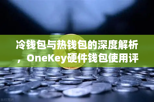 冷钱包与热钱包的深度解析，OneKey硬件钱包使用评测