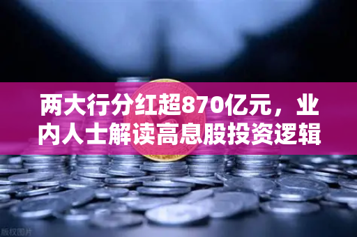 两大行分红超870亿元，业内人士解读高息股投资逻辑与稳健理财替代方案