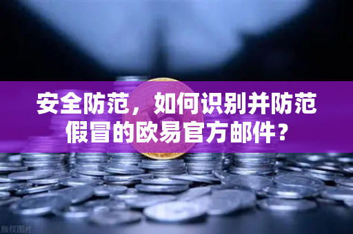 安全防范，如何识别并防范假冒的欧易官方邮件？