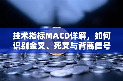 技术指标MACD详解，如何识别金叉、死叉与背离信号？从基础到实战的全方位指南