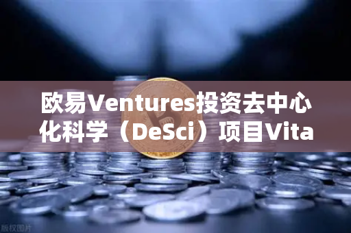 欧易Ventures投资去中心化科学（DeSci）项目VitaDAO，区块链赋能科研新范式