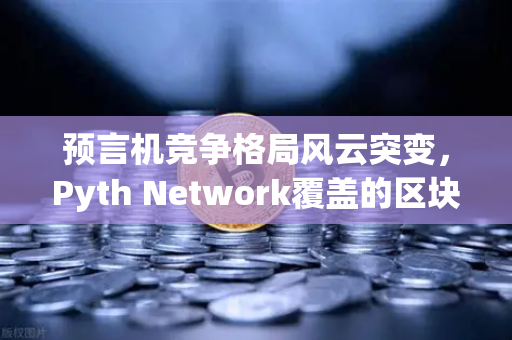 预言机竞争格局风云突变，Pyth Network覆盖的区块链数量超越Chainlink，欧易交易所如何应对？