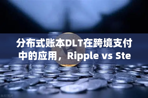 分布式账本DLT在跨境支付中的应用，Ripple vs Stellar—从技术到商业的深度解析